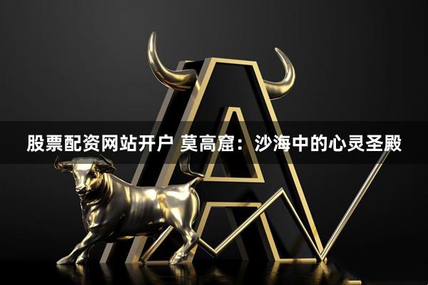 股票配资网站开户 莫高窟：沙海中的心灵圣殿