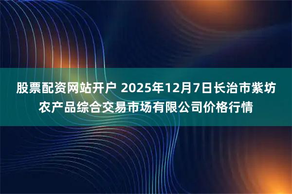 股票配资网站开户 2025年12月7日长治市紫坊农产品综合交易市场有限公司价格行情