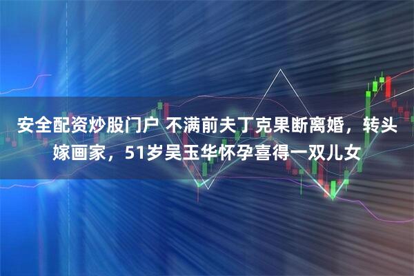 安全配资炒股门户 不满前夫丁克果断离婚，转头嫁画家，51岁吴玉华怀孕喜得一双儿女