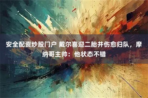 安全配资炒股门户 戴尔喜迎二胎并伤愈归队，摩纳哥主帅：他状态不错