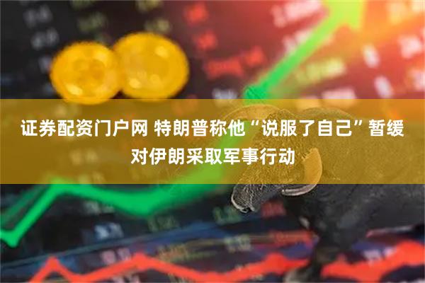 证券配资门户网 特朗普称他“说服了自己”暂缓对伊朗采取军事行动