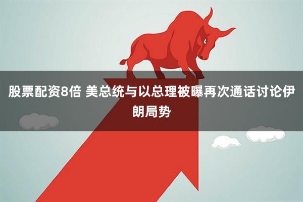 股票配资8倍 美总统与以总理被曝再次通话讨论伊朗局势