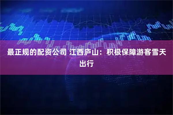 最正规的配资公司 江西庐山：积极保障游客雪天出行