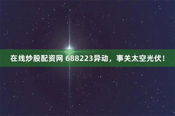 在线炒股配资网 688223异动，事关太空光伏！