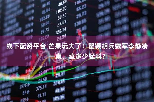 线下配资平台 芒果玩大了!瞿颖胡兵戴军李静凑一桌,藏多少猛料?