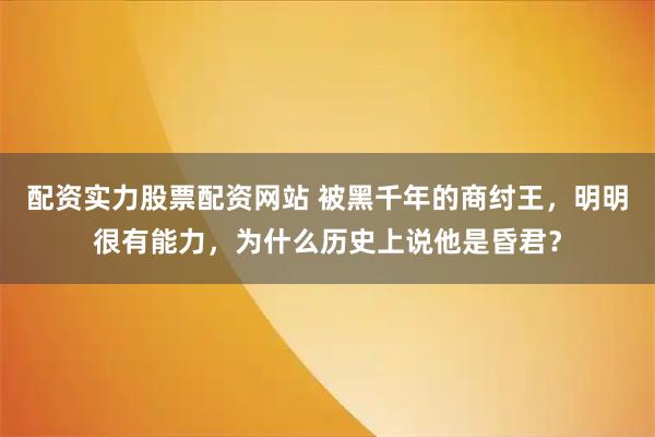 配资实力股票配资网站 被黑千年的商纣王，明明很有能力，为什么历史上说他是昏君？