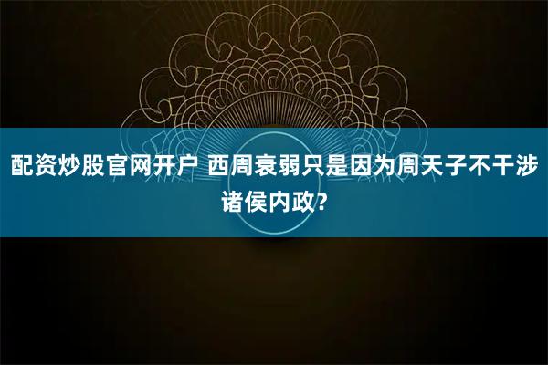 配资炒股官网开户 西周衰弱只是因为周天子不干涉诸侯内政？