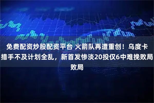 免费配资炒股配资平台 火箭队再遭重创！乌度卡措手不及计划全乱，新首发惨淡20投仅6中难挽败局