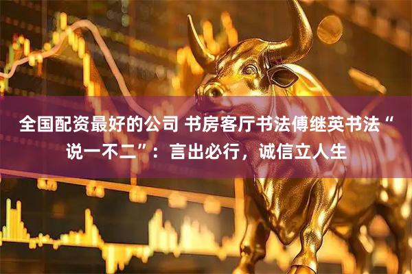 全国配资最好的公司 书房客厅书法傅继英书法“说一不二”：言出必行，诚信立人生