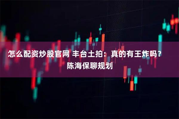 怎么配资炒股官网 丰台土拍：真的有王炸吗？   陈海保聊规划