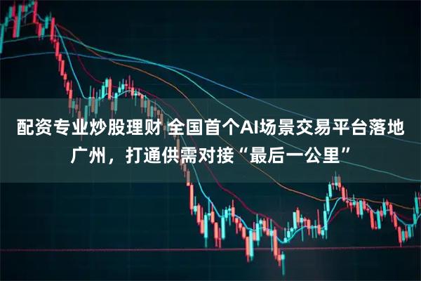 配资专业炒股理财 全国首个AI场景交易平台落地广州，打通供需对接“最后一公里”