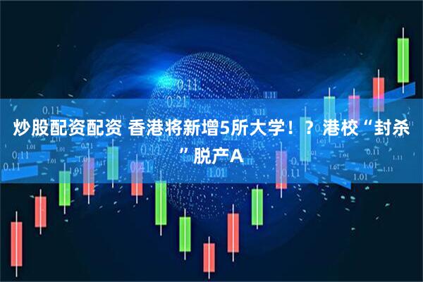炒股配资配资 香港将新增5所大学！？港校“封杀”脱产A
