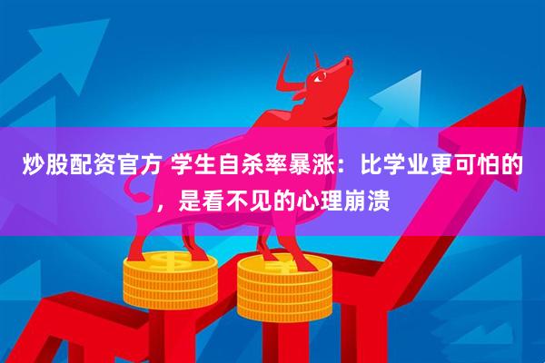 炒股配资官方 学生自杀率暴涨:比学业更可怕的,是看不见的心理崩溃