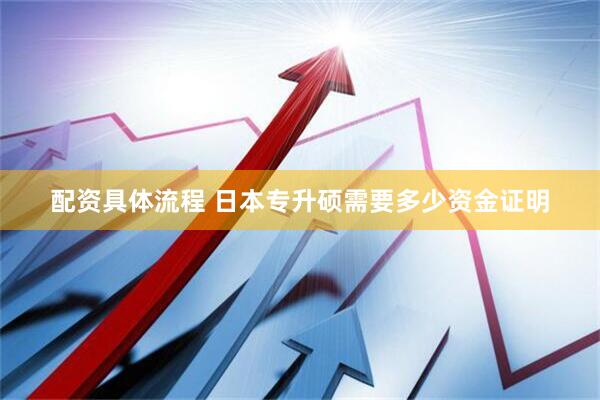 配资具体流程 日本专升硕需要多少资金证明