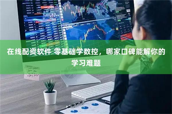 在线配资软件 零基础学数控，哪家口碑能解你的学习难题