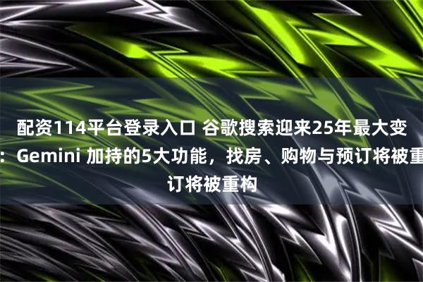配资114平台登录入口 谷歌搜索迎来25年最大变革：Gemini 加持的5大功能，找房、购物与预订将被重构