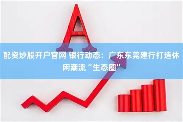 配资炒股开户官网 银行动态：广东东莞建行打造休闲潮流“生态圈”