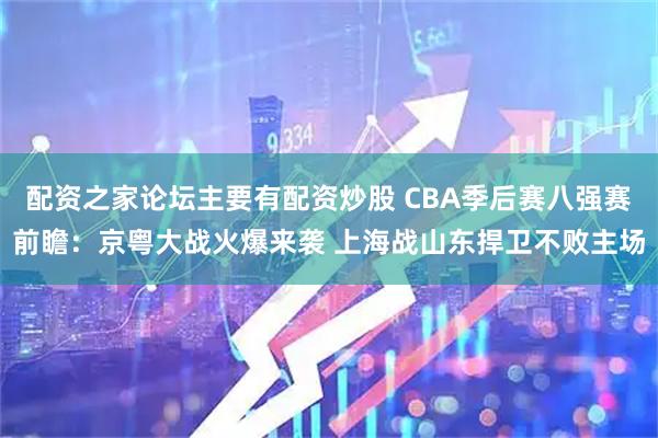 配资之家论坛主要有配资炒股 CBA季后赛八强赛前瞻：京粤大战火爆来袭 上海战山东捍卫不败主场