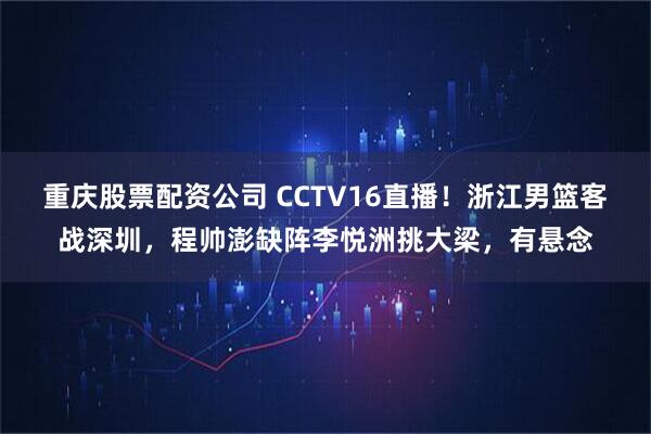 重庆股票配资公司 CCTV16直播！浙江男篮客战深圳，程帅澎缺阵李悦洲挑大梁，有悬念