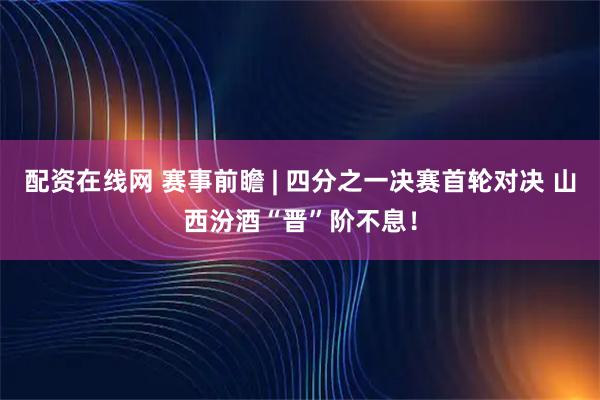 配资在线网 赛事前瞻 | 四分之一决赛首轮对决 山西汾酒“晋”阶不息！