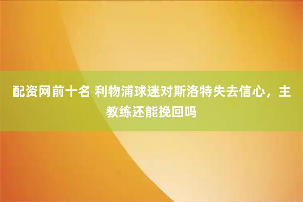 配资网前十名 利物浦球迷对斯洛特失去信心，主教练还能挽回吗