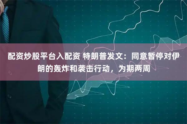 配资炒股平台入配资 特朗普发文：同意暂停对伊朗的轰炸和袭击行动，为期两周