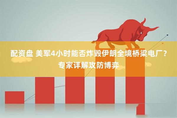 配资盘 美军4小时能否炸毁伊朗全境桥梁电厂？专家详解攻防博弈
