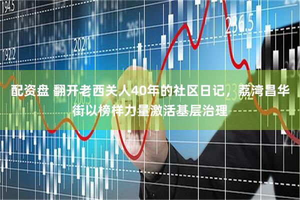 配资盘 翻开老西关人40年的社区日记，荔湾昌华街以榜样力量激活基层治理