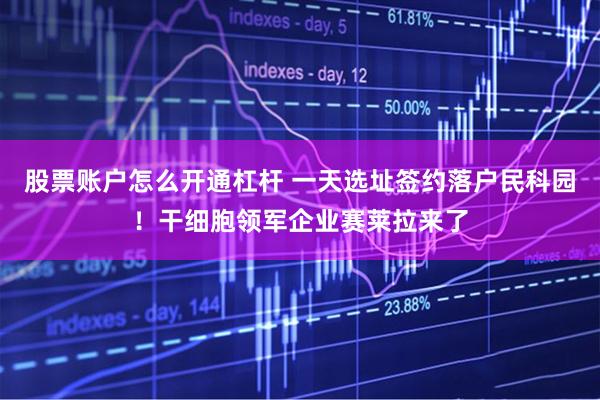 股票账户怎么开通杠杆 一天选址签约落户民科园！干细胞领军企业赛莱拉来了