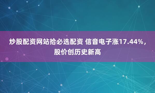 炒股配资网站拾必选配资 信音电子涨17.44%，股价创历史新高