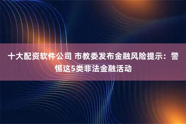 十大配资软件公司 市教委发布金融风险提示：警惕这5类非法金融活动