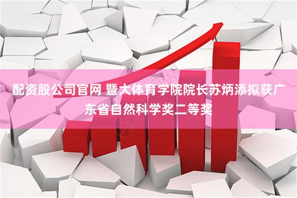 配资股公司官网 暨大体育学院院长苏炳添拟获广东省自然科学奖二等奖