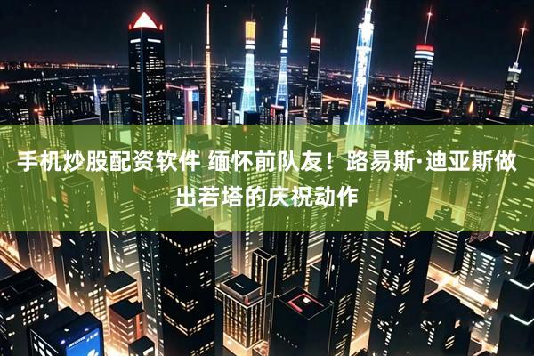 手机炒股配资软件 缅怀前队友！路易斯·迪亚斯做出若塔的庆祝动作