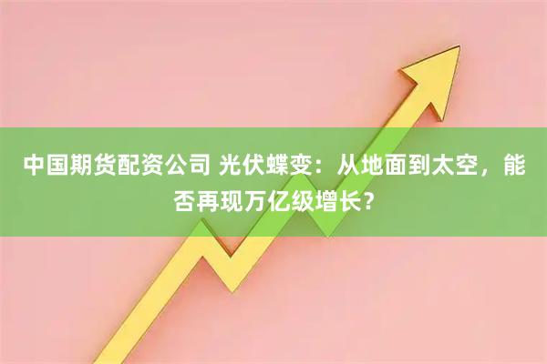 中国期货配资公司 光伏蝶变：从地面到太空，能否再现万亿级增长？