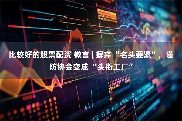 比较好的股票配资 微言 | 摒弃 “名头要紧”，谨防协会变成 “头衔工厂”