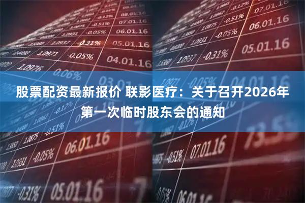股票配资最新报价 联影医疗：关于召开2026年第一次临时股东会的通知