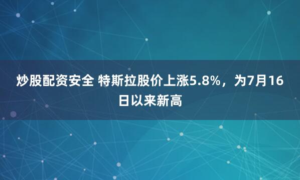 炒股配资安全 特斯拉股价上涨5.8%，为7月16日以来新高